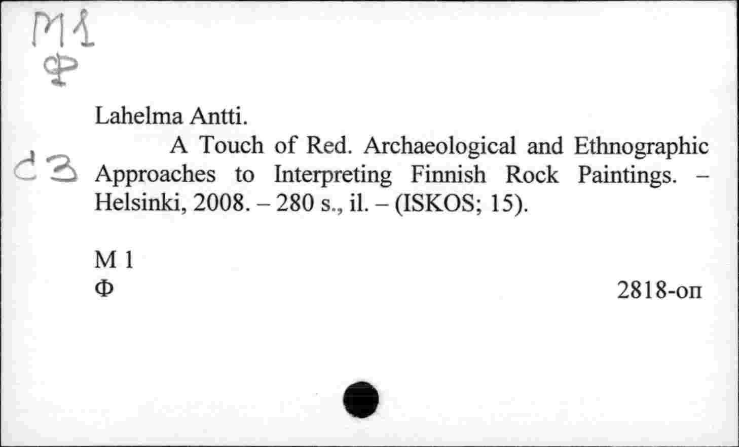 ﻿Р14
Lahelma Antti.
A Touch of Red. Archaeological and Ethnographic ô Approaches to Interpreting Finnish Rock Paintings. -Helsinki, 2008. - 280 s., il. - (ISKOS; 15).
M 1 Ф
2818-on